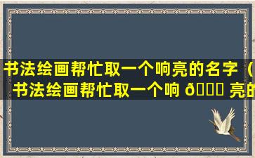 书法绘画帮忙取一个响亮的名字（书法绘画帮忙取一个响 🐛 亮的名字叫什么）